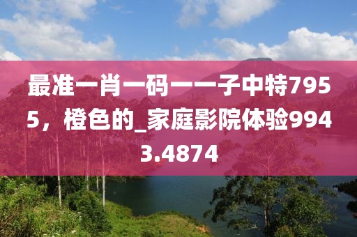 最准一肖一码一一子中特7955，橙色的_家庭影院体验9943.4874