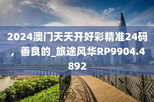 2024澳门天天开好彩精准24码，善良的_旅途风华RP9904.4892