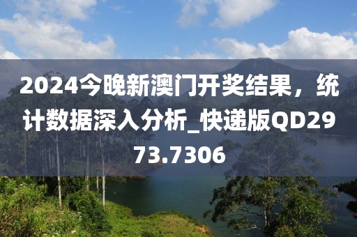 2024今晚新澳门开奖结果，统计数据深入分析_快递版QD2973.7306