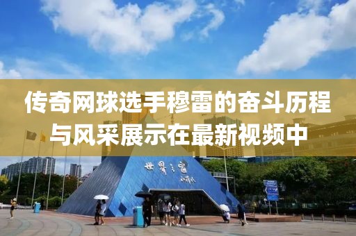 传奇网球选手穆雷的奋斗历程与风采展示在最新视频中