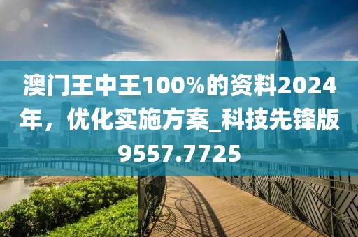 澳门王中王100%的资料2024年，优化实施方案_科技先锋版9557.7725