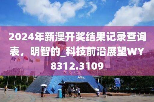 2024年新澳开奖结果记录查询表，明智的_科技前沿展望WY8312.3109