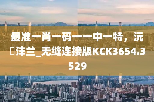 最准一肖一码一一中一特，沅茝沣兰_无缝连接版KCK3654.3529
