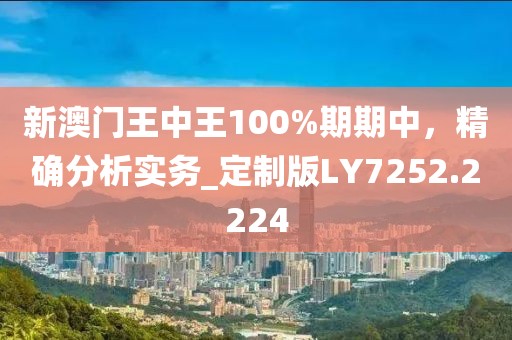新澳门王中王100%期期中,精确分析实务_定制版LY7252.2224