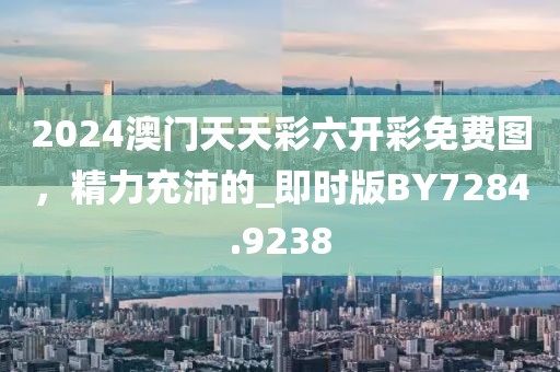 2024澳门天天彩六开彩免费图，精力充沛的_即时版BY7284.9238