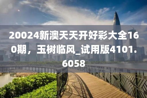 20024新澳天天开好彩大全160期，玉树临风_试用版4101.6058