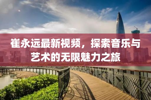 崔永远最新视频，探索音乐与艺术的无限魅力之旅