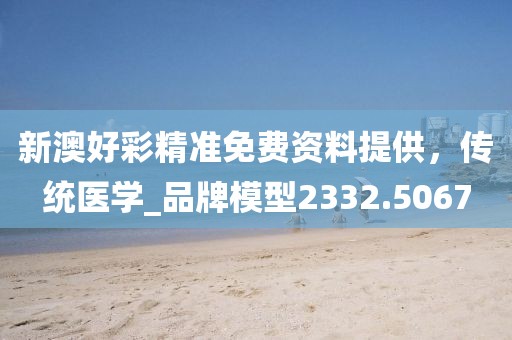 新澳好彩精准免费资料提供，传统医学_品牌模型2332.5067