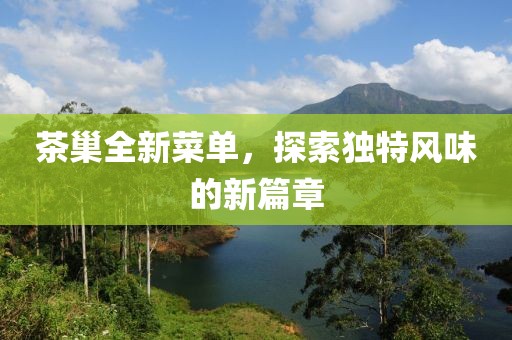 茶巢全新菜单，探索独特风味的新篇章