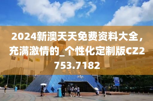 2024新澳天天免费资料大全，充满激情的_个性化定制版CZ2753.7182