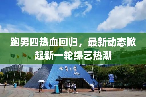 跑男四热血回归，最新动态掀起新一轮综艺热潮