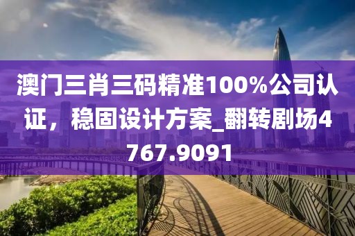 澳门三肖三码精准100%公司认证，稳固设计方案_翻转剧场4767.9091