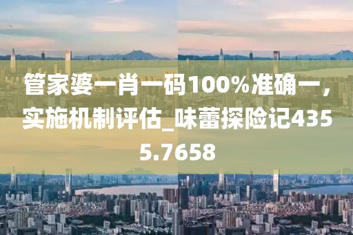 管家婆一肖一码100%准确一，实施机制评估_味蕾探险记4355.7658