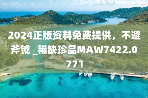 2024正版资料免费提供，不避斧钺 _稀缺珍品MAW7422.0771