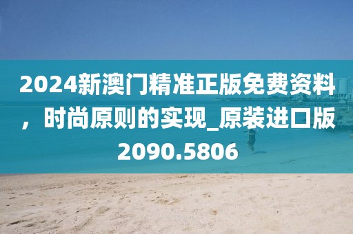 2024新澳门精准正版免费资料，时尚原则的实现_原装进口版2090.5806