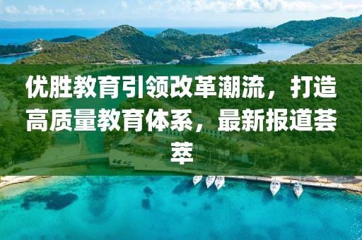 优胜教育引领改革潮流，打造高质量教育体系，最新报道荟萃