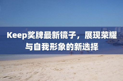 Keep奖牌最新镜子，展现荣耀与自我形象的新选择
