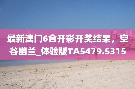 最新澳门6合开彩开奖结果，空谷幽兰_体验版TA5479.5315