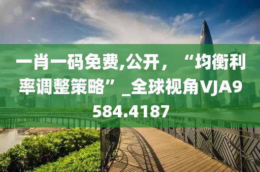 一肖一码免费,公开，“均衡利率调整策略”_全球视角VJA9584.4187
