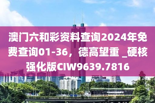 澳门六和彩资料查询2024年免费查询01-36，德高望重 _硬核强化版CIW9639.7816
