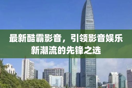 最新酷霸影音,引领影音娱乐新潮流的先锋之选