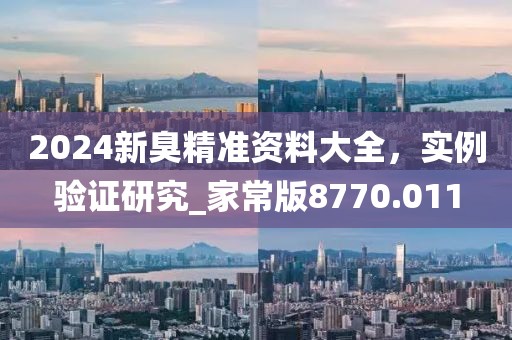 2024新臭精准资料大全，实例验证研究_家常版8770.011