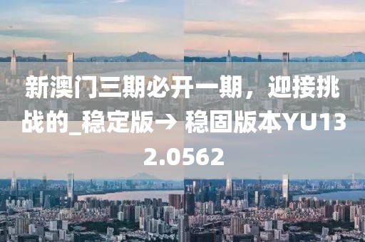 新澳门三期必开一期，迎接挑战的_稳定版→ 稳固版本YU132.0562