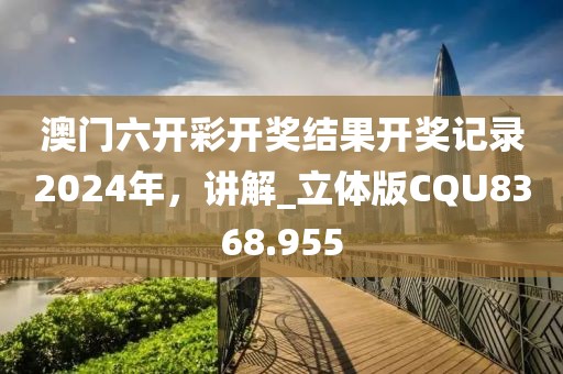 澳门六开彩开奖结果开奖记录2024年，讲解_立体版CQU8368.955
