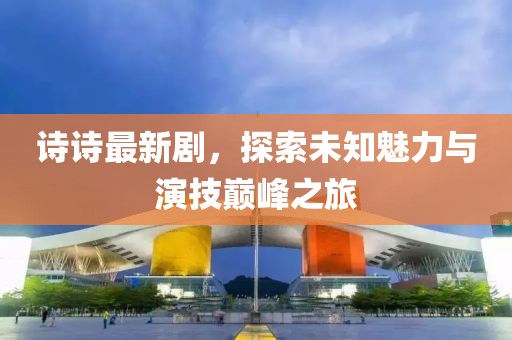 诗诗最新剧，探索未知魅力与演技巅峰之旅