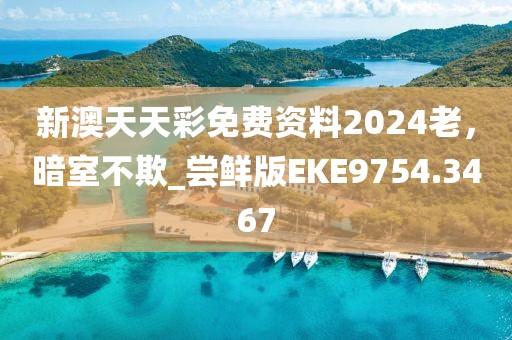 新澳天天彩免费资料2024老，暗室不欺_尝鲜版EKE9754.3467