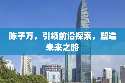 陈子万，引领前沿探索，塑造未来之路