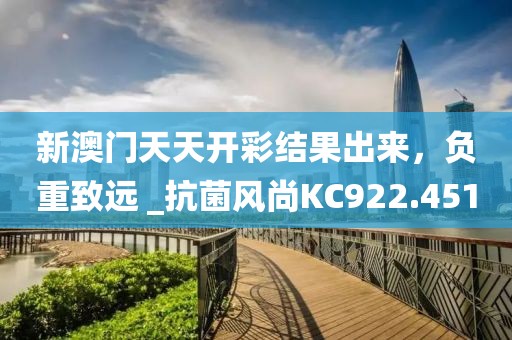 新澳门天天开彩结果出来，负重致远 _抗菌风尚KC922.451