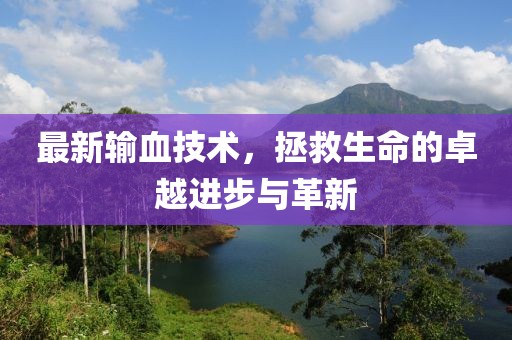 最新输血技术，拯救生命的卓越进步与革新