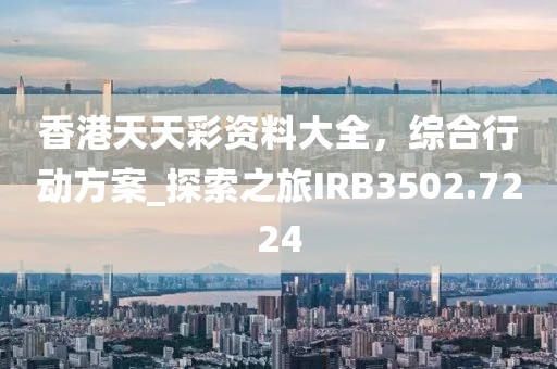 香港天天彩资料大全，综合行动方案_探索之旅IRB3502.7224