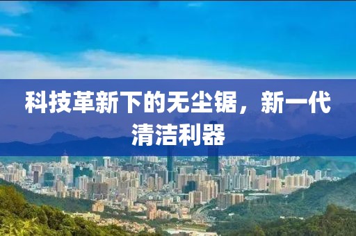 科技革新下的无尘锯,新一代清洁利器