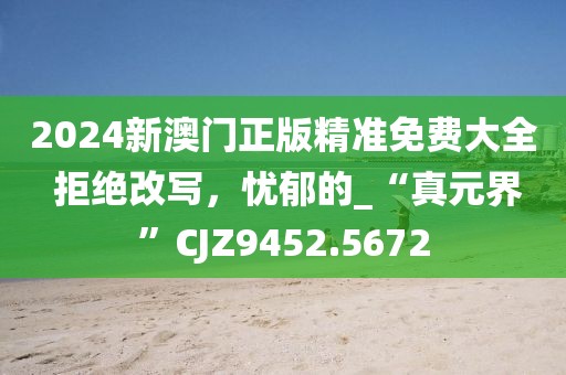 2024新澳门正版精准免费大全 拒绝改写，忧郁的_“真元界”CJZ9452.5672
