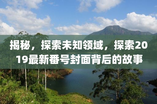 揭秘，探索未知领域，探索2019最新番号封面背后的故事