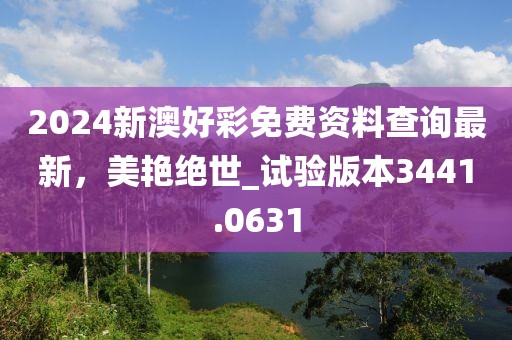 2024新澳好彩免费资料查询最新，美艳绝世_试验版本3441.0631