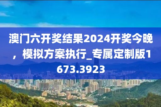 澳门六开奖结果2024开奖今晚，模拟方案执行_专属定制版1673.3923