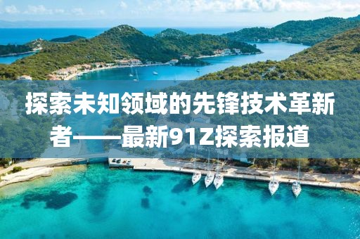 探索未知领域的先锋技术革新者——最新91Z探索报道