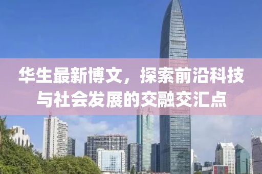 华生最新博文，探索前沿科技与社会发展的交融交汇点