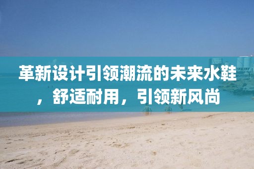 革新设计引领潮流的未来水鞋，舒适耐用，引领新风尚