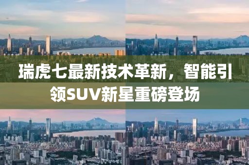 瑞虎七最新技术革新，智能引领SUV新星重磅登场