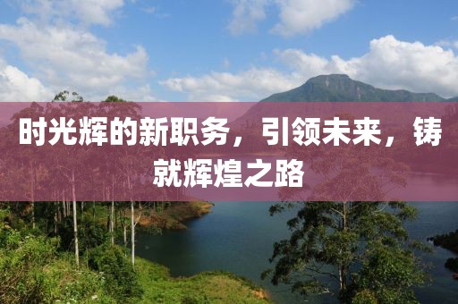 时光辉的新职务，引领未来，铸就辉煌之路