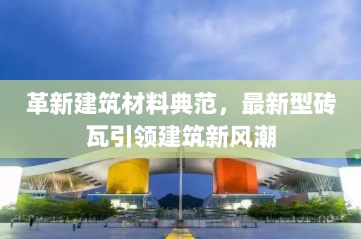 革新建筑材料典范，最新型砖瓦引领建筑新风潮