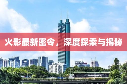 火影最新密令，深度探索与揭秘