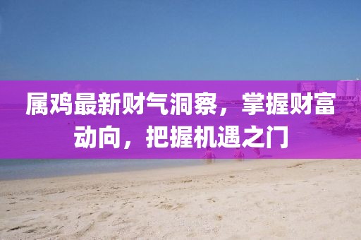 属鸡最新财气洞察，掌握财富动向，把握机遇之门
