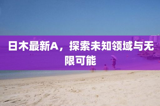 日木最新A，探索未知领域与无限可能