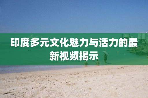 印度多元文化魅力与活力的最新视频揭示
