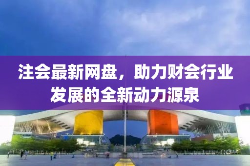 注会最新网盘，助力财会行业发展的全新动力源泉